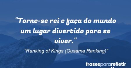 “Torne-se rei e faça do mundo um lugar divertido para se viver.”