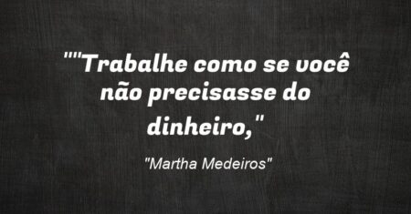 “”Trabalhe como se você não precisasse do dinheiro,”