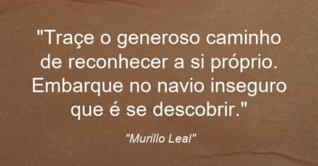 “Traçe o generoso caminho de reconhecer a si próprio. Embarque no navio inseguro que é se descobrir.”