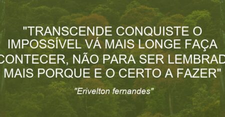 “TRANSCENDE CONQUISTE O IMPOSSÍVEL VÁ MAIS LONGE FAÇA ACONTECER, NÃO PARA SER LEMBRADO MAIS PORQUE E O CERTO A FAZER”