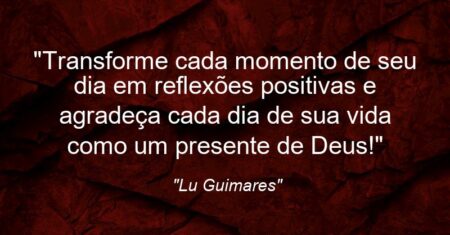 “Transforme cada momento de seu dia em reflexões positivas e agradeça cada dia de sua vida como um presente de Deus!”