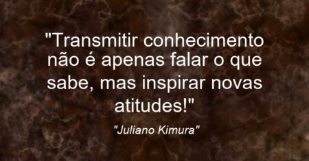 “Transmitir conhecimento não é apenas falar o que sabe, mas inspirar novas atitudes!”