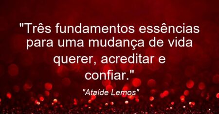 “Três fundamentos essências para uma mudança de vida: querer, acreditar e confiar.”