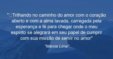 “Trilhando no caminho do amor com o coração aberto e com a alma lavada, carregada pela esperança e fé para chegar onde o meu espírito se alegrará em seu papel de cumprir com sua missão de servir no amor”