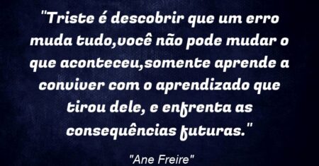 “Triste é descobrir que um erro muda tudo,você não pode mudar o que aconteceu,somente aprende a conviver com o aprendizado que tirou dele, e enfrenta as consequências futuras.”