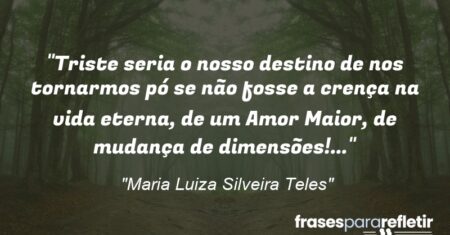 “Triste seria o nosso destino de nos tornarmos pó se não fosse a crença na vida eterna, de um Amor Maior, de mudança de dimensões!…”