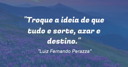 “Troque a ideia de que tudo e sorte, azar e destino.”