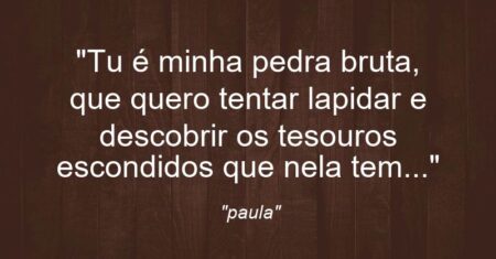“Tu é minha pedra bruta, que quero tentar lapidar e descobrir os tesouros escondidos que nela tem…”