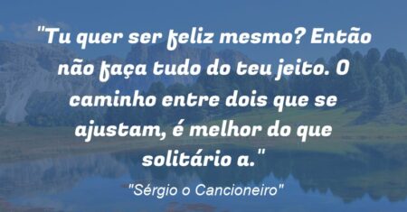 “Tu quer ser feliz mesmo? Então não faça tudo do teu jeito. O caminho entre dois que se ajustam, é melhor do que solitário (a).”