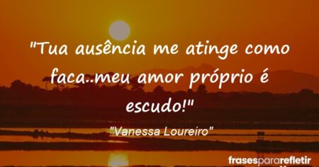 “Tua ausência me atinge como faca..meu amor próprio é escudo!”