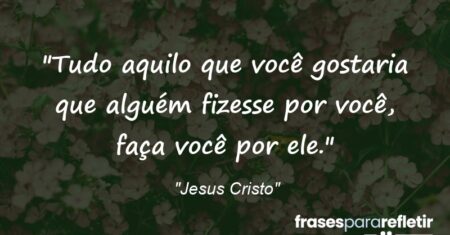 “Tudo aquilo que você gostaria que alguém fizesse por você, faça você por ele.”