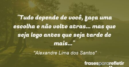 “Tudo depende de você, faça uma escolha e não volte atras… mas que seja logo antes que seja tarde de mais…”