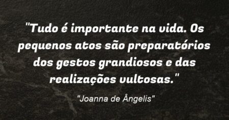 “Tudo é importante na vida. Os pequenos atos são preparatórios dos gestos grandiosos e das realizações vultosas.”