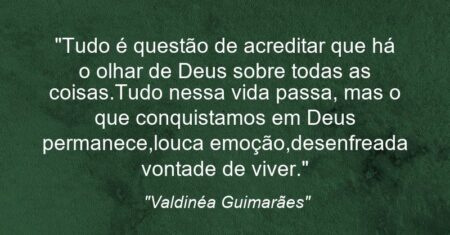 “Tudo é questão de acreditar que há o olhar de Deus sobre todas as coisas.Tudo nessa vida passa, mas o que conquistamos em Deus permanece,louca emoção,desenfreada vontade de viver.”