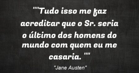 “”Tudo isso me faz acreditar que o Sr. seria o último dos homens do mundo com quem eu me casaria. “”