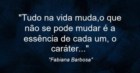 “Tudo na vida muda,o que não se pode mudar é a essência de cada um, o caráter…”