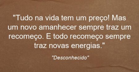 “Tudo na vida tem um preço! Mas um novo amanhecer sempre traz um recomeço. E todo recomeço sempre traz novas energias.”