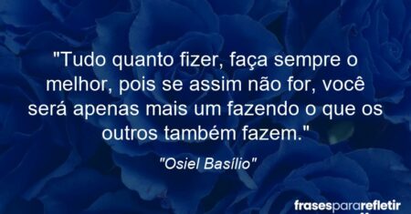“Tudo quanto fizer, faça sempre o melhor, pois se assim não for, você será apenas mais um fazendo o que os outros também fazem.”