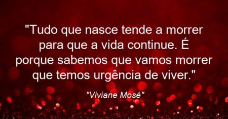 “Tudo que nasce tende a morrer para que a vida continue. É porque sabemos que vamos morrer que temos urgência de viver.”