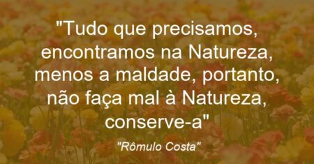 “Tudo que precisamos, encontramos na Natureza, menos a maldade, portanto, não faça mal à Natureza, conserve-a”