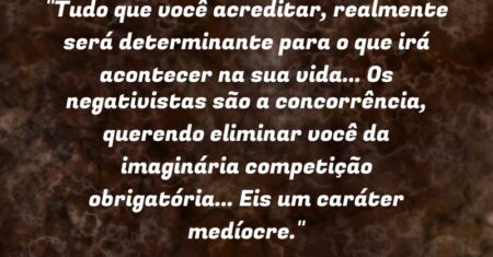 “Tudo que você acreditar, realmente será determinante para o que irá acontecer na sua vida… Os negativistas são a concorrência, querendo eliminar você da imaginária competição obrigatória… Eis um caráter medíocre.”