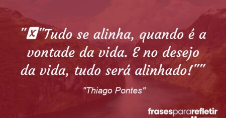 “”Tudo se alinha, quando é a vontade da vida. E no desejo da vida, tudo será alinhado!””
