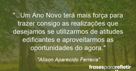 “Um Ano Novo terá mais força para trazer consigo as realizações que desejamos se utilizarmos de atitudes edificantes e aproveitarmos as oportunidades do agora.”
