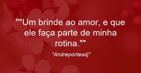 “”Um brinde ao amor, e que ele faça parte de minha rotina.””