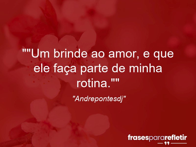 Frases de Amor: mensagens românticas e apaixonantes - “”Um brinde ao amor, e que ele faça parte de minha rotina.””