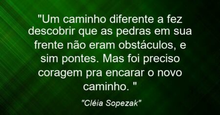 “Um caminho diferente a fez descobrir que as pedras em sua frente não eram obstáculos, e sim pontes. Mas foi preciso coragem pra encarar o novo caminho. ”
