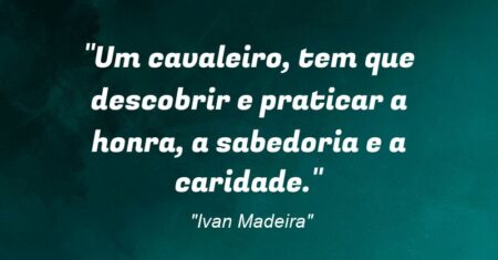 “Um cavaleiro, tem que descobrir e praticar a honra, a sabedoria e a caridade.”