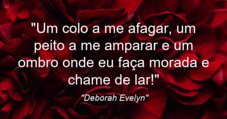 “Um colo a me afagar, um peito a me amparar e um ombro onde eu faça morada e chame de lar!”