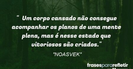 “Um corpo cansado não consegue acompanhar os planos de uma mente plena, mas é nesse estado que vitoriosos são criados.”