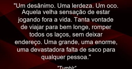 “Um desânimo. Uma lerdeza. Um oco. Aquela velha sensação de estar jogando fora a vida.”