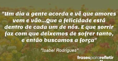 “Um dia a gente acorda e vê que amores vem e vão…Que a felicidade está dentro de cada um de nós. E que sorrir faz com que deixemos de sofrer tanto, e então buscamos a força”