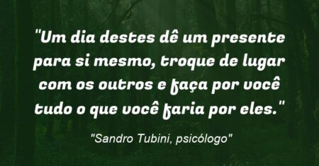 “Um dia destes dê um presente para si mesmo, troque de lugar com os outros e faça por você tudo o que você faria por eles.”