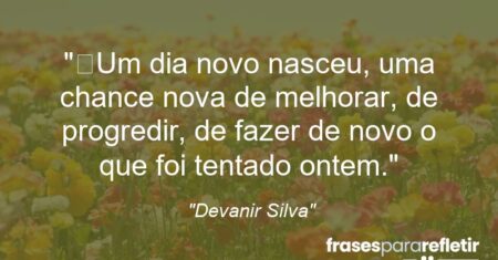 “Um dia novo nasceu, uma chance nova de melhorar, de progredir, de fazer de novo o que foi tentado ontem.”