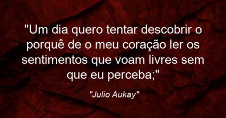 “Um dia quero tentar descobrir o porquê de o meu coração ler os sentimentos que voam livres sem que eu perceba;”