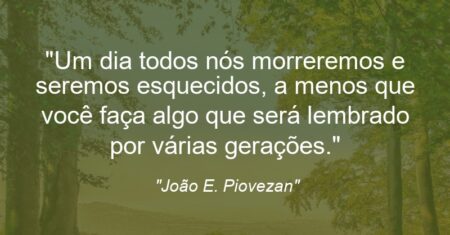 “Um dia todos nós morreremos e seremos esquecidos, a menos que você faça algo que será lembrado por várias gerações.”