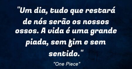 “Um dia, tudo que restará de nós serão os nossos ossos. A vida é uma grande piada, sem fim e sem sentido.”