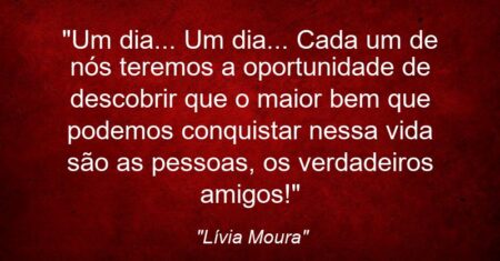 “Um dia… Um dia… Cada um de nós teremos a oportunidade de descobrir que o maior bem que podemos conquistar nessa vida são as pessoas, os verdadeiros amigos!”