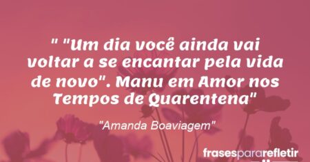 “”Um dia você ainda vai voltar a se encantar pela vida de novo”. Manu em Amor nos Tempos de Quarentena”