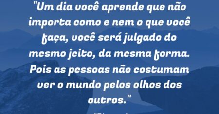 “Um dia você aprende que não importa como e nem o que você faça, você será julgado do mesmo jeito, da mesma forma. Pois as pessoas não costumam ver o mundo pelos olhos dos outros.”