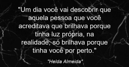 “Um dia você vai descobrir que aquela pessoa que você acreditava que brilhava porque tinha luz própria, na realidade, só brilhava porque tinha você por perto.”