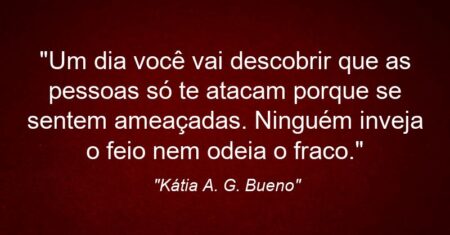 “Um dia você vai descobrir que as pessoas só te atacam porque se sentem ameaçadas. Ninguém inveja o feio nem odeia o fraco.”
