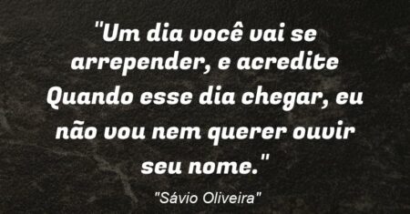 “Um dia você vai se arrepender, e acredite: Quando esse dia chegar, eu não vou nem querer ouvir seu nome.”