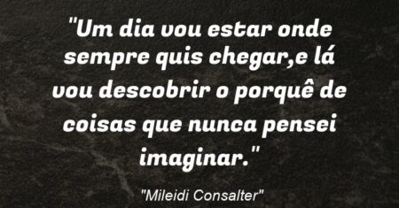 “Um dia vou estar onde sempre quis chegar,e lá vou descobrir o porquê de coisas que nunca pensei imaginar.”