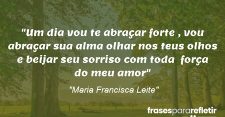 “Um dia vou te abraçar forte , vou abraçar sua alma olhar nos teus olhos e beijar seu sorriso com toda força do meu amor”