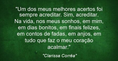 “Um dos meus melhores acertos foi sempre acreditar. Sim, acreditar. Na vida, nos meus sonhos, em mim, em dias bonitos, em finais felizes, em contos de fadas, em anjos, em tudo que faz o meu coração acalmar.”
