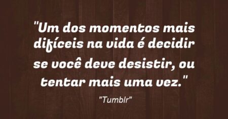 “Um dos momentos mais difíceis na vida é decidir se você deve desistir, ou tentar mais uma vez.”